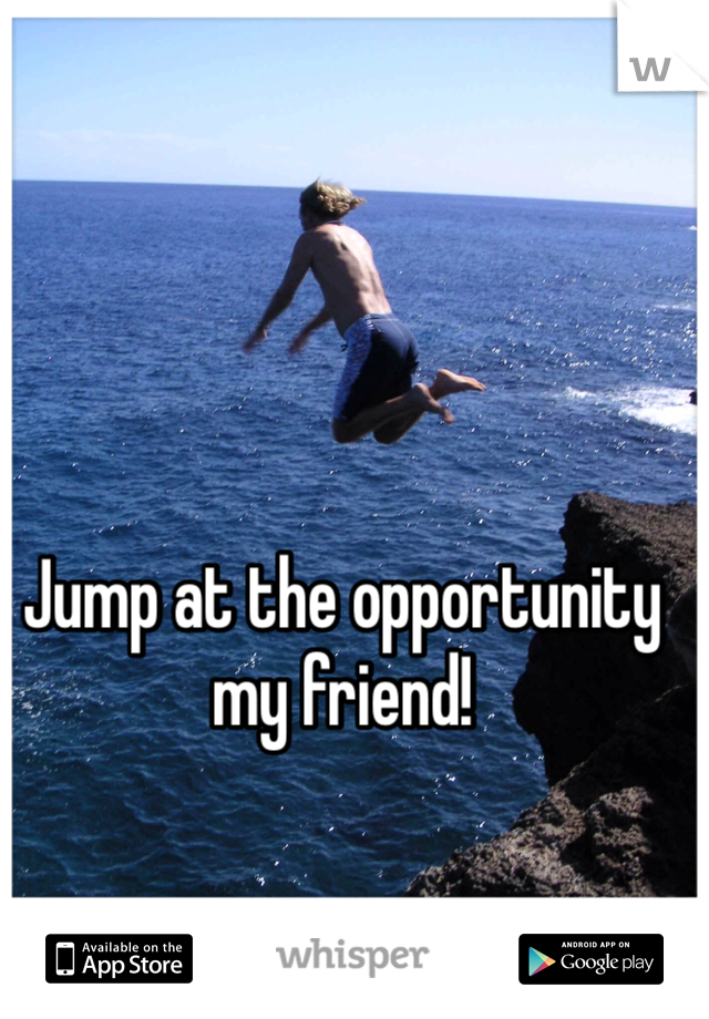 Jump at the opportunity my friend!