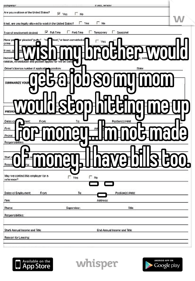 I wish my brother would get a job so my mom would stop hitting me up for money...I'm not made of money. I have bills too. -_-