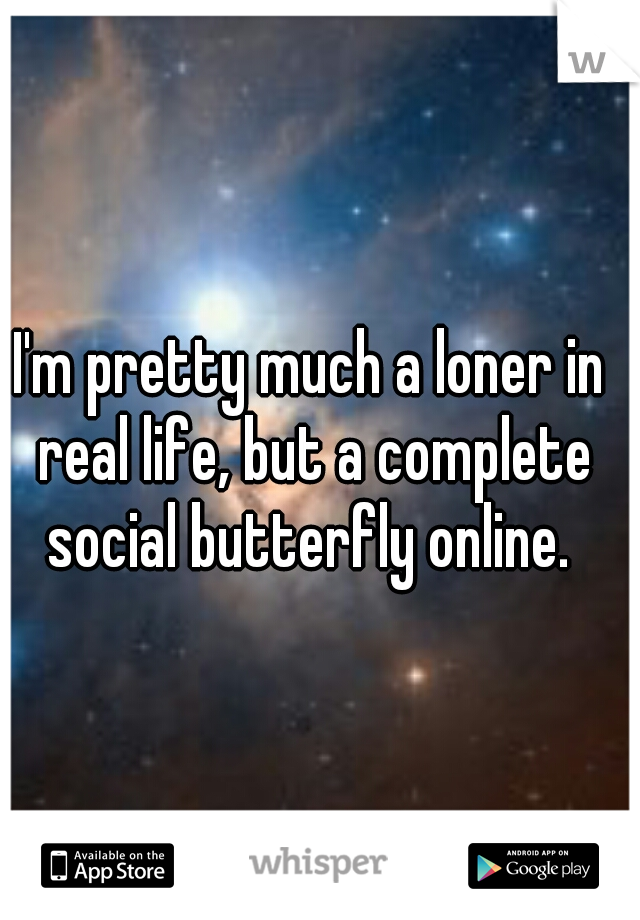I'm pretty much a loner in real life, but a complete social butterfly online. 