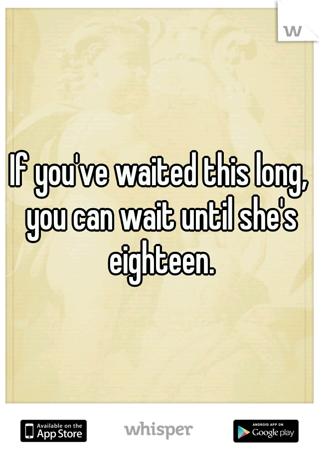 If you've waited this long, you can wait until she's eighteen.