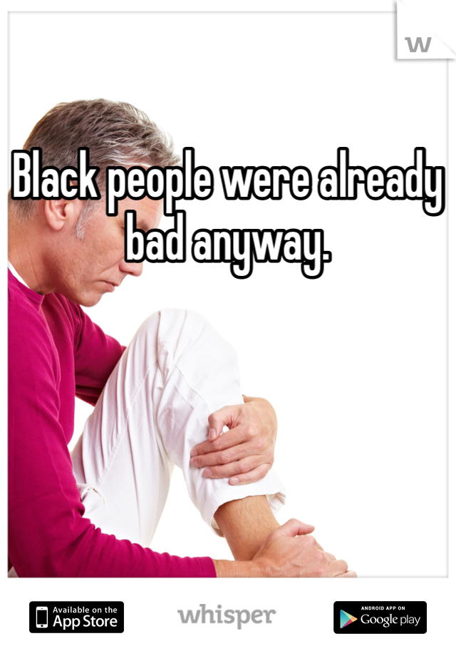 Black people were already bad anyway. 