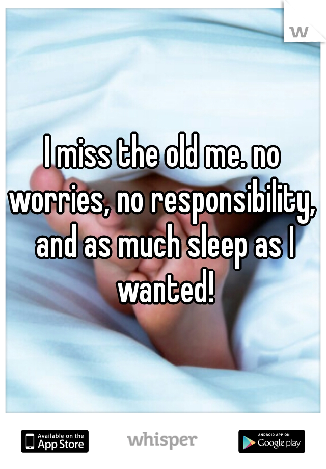 I miss the old me. no worries, no responsibility,  and as much sleep as I wanted!