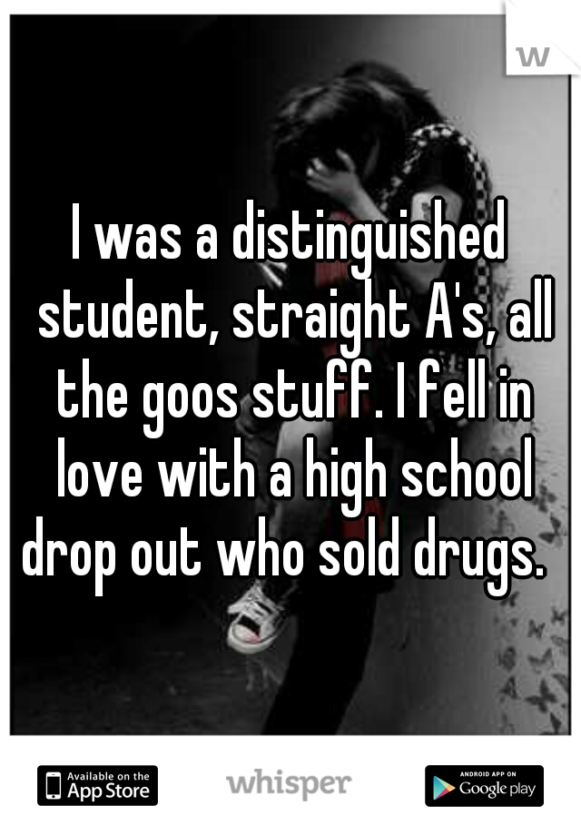 I was a distinguished student, straight A's, all the goos stuff. I fell in love with a high school drop out who sold drugs.  