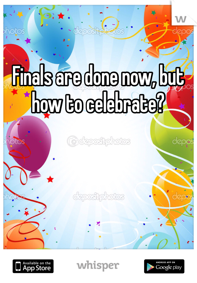 Finals are done now, but how to celebrate?