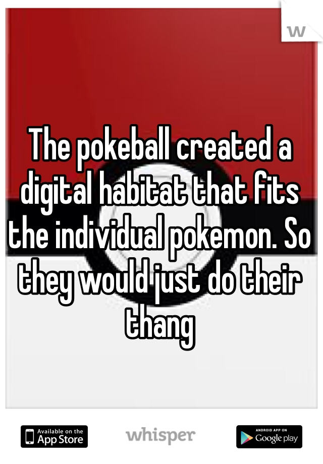 The pokeball created a digital habitat that fits the individual pokemon. So they would just do their thang
