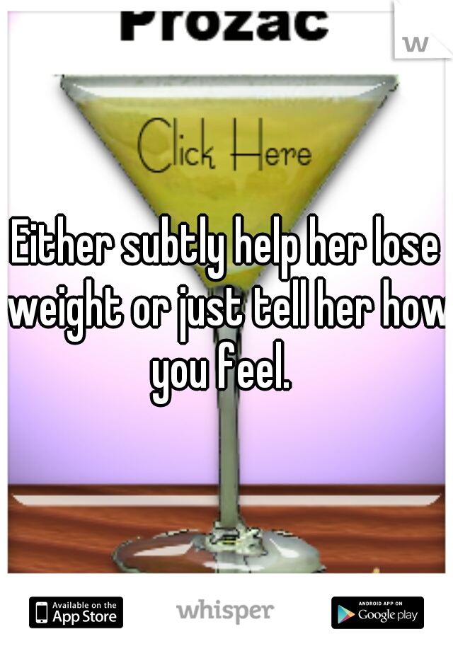 Either subtly help her lose weight or just tell her how you feel.  