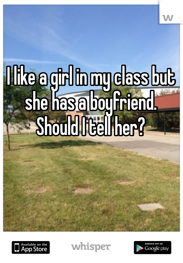 I like a girl in my class but she has a boyfriend. Should I tell her?