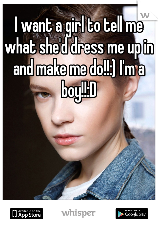 I want a girl to tell me what she'd dress me up in and make me do!!:) I'm a boy!!:D