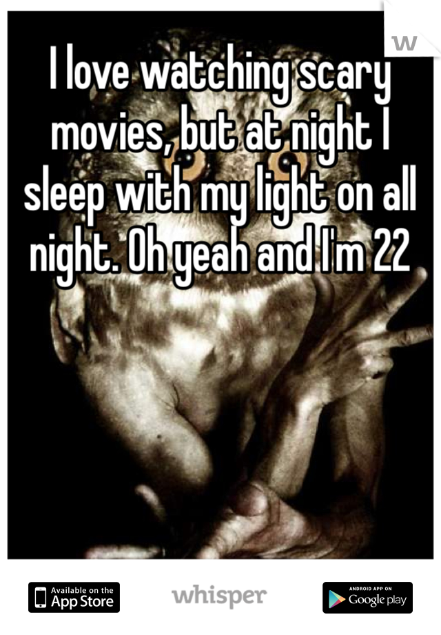 I love watching scary movies, but at night I sleep with my light on all night. Oh yeah and I'm 22