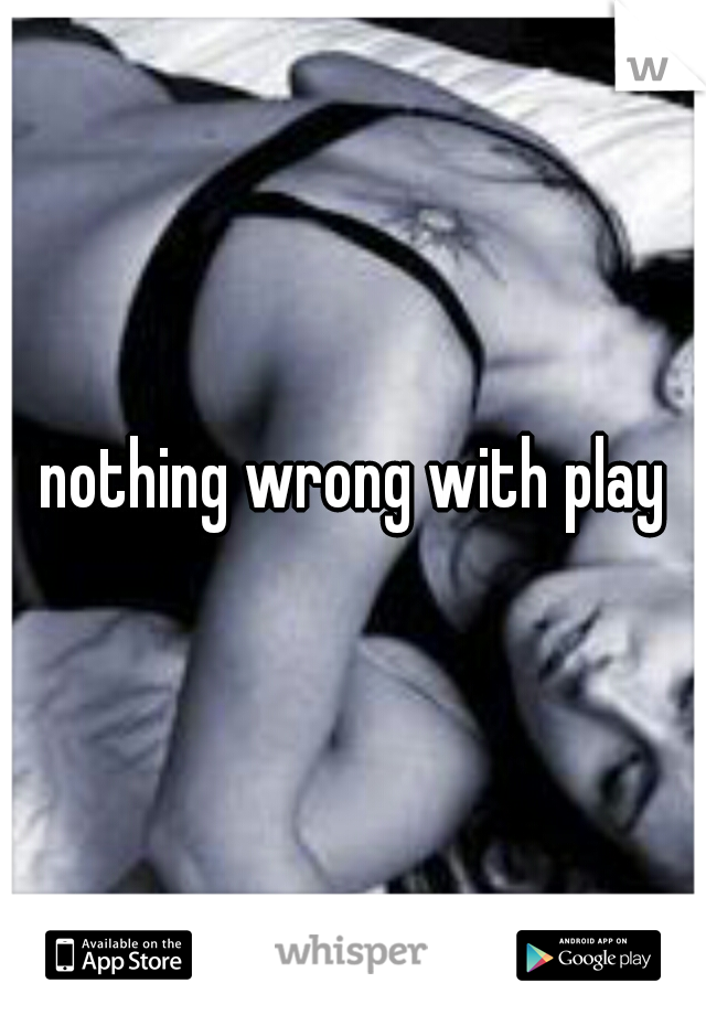 nothing wrong with play