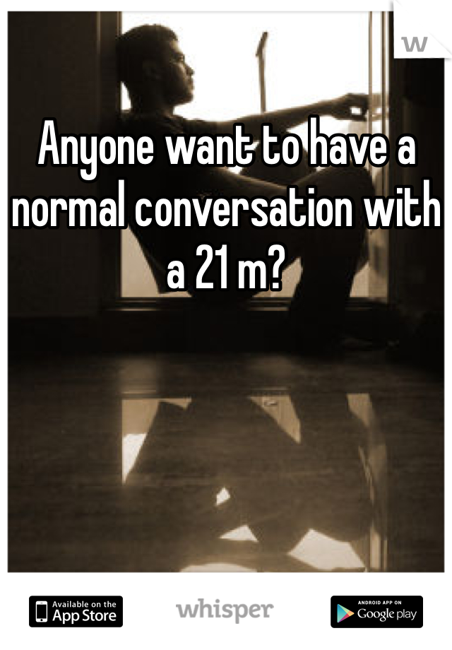Anyone want to have a normal conversation with a 21 m? 