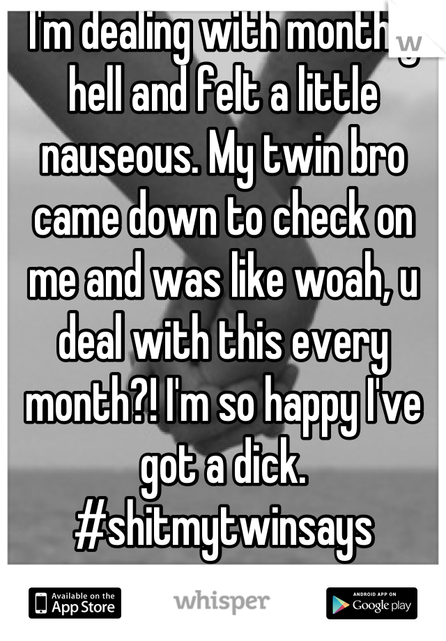 I'm dealing with monthly hell and felt a little nauseous. My twin bro came down to check on me and was like woah, u deal with this every month?! I'm so happy I've got a dick. #shitmytwinsays