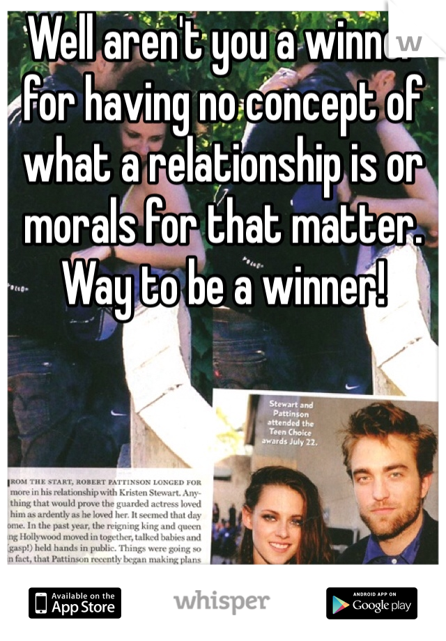 Well aren't you a winner for having no concept of what a relationship is or morals for that matter. Way to be a winner! 