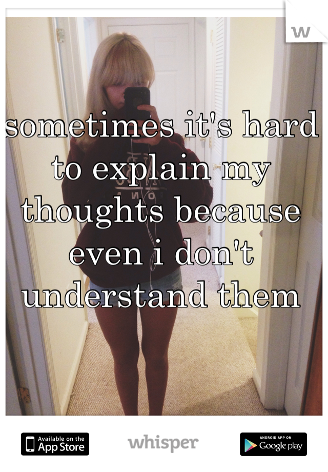 sometimes it's hard to explain my thoughts because even i don't understand them