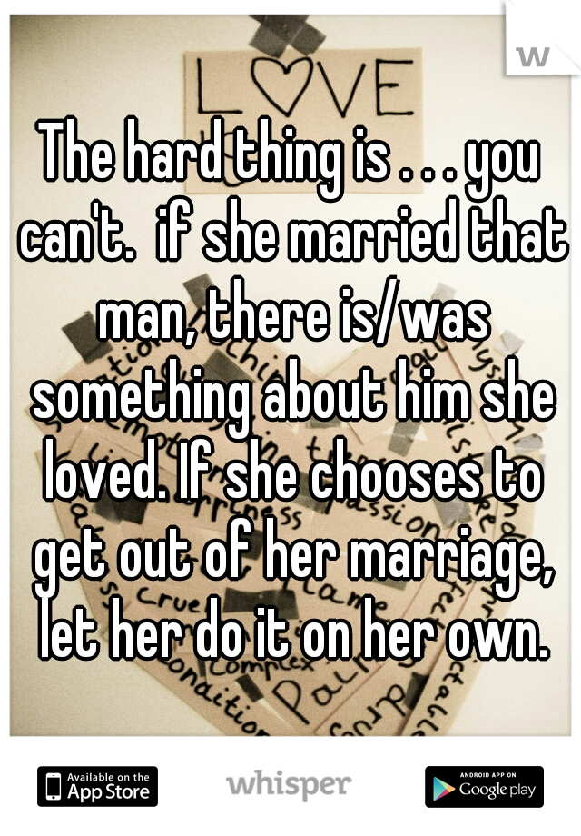 The hard thing is . . . you can't.  if she married that man, there is/was something about him she loved. If she chooses to get out of her marriage, let her do it on her own.