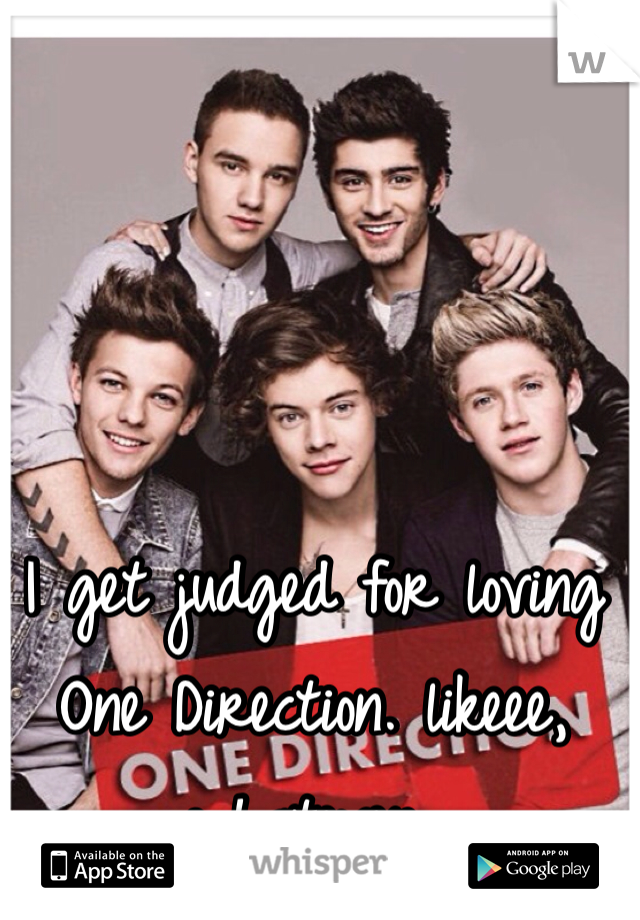 I get judged for loving One Direction. likeee, whatever. 