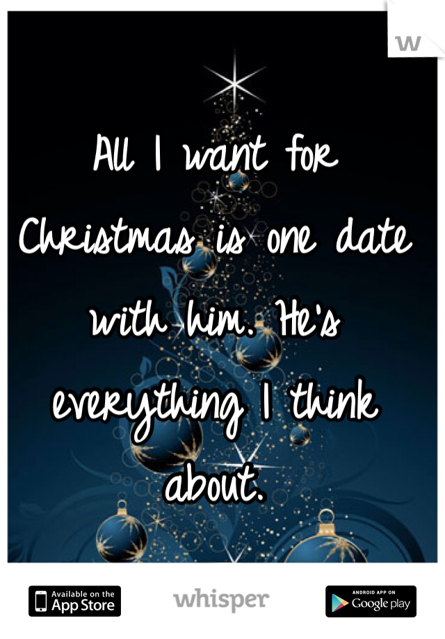 All I want for Christmas is one date with him. He's everything I think about.