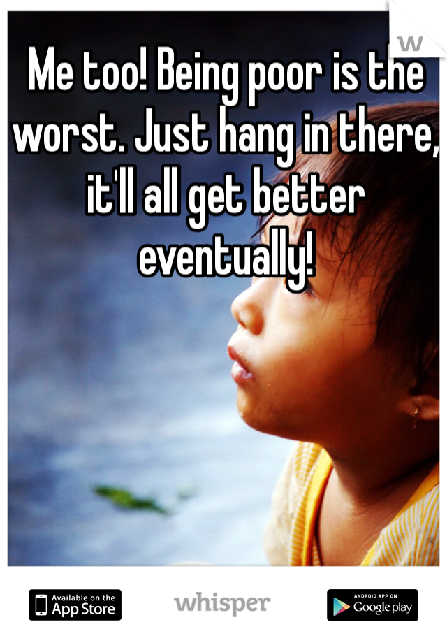 Me too! Being poor is the worst. Just hang in there, it'll all get better eventually! 
