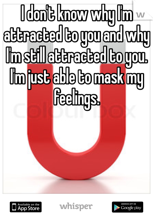 I don't know why I'm attracted to you and why I'm still attracted to you. I'm just able to mask my feelings. 