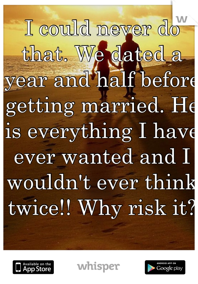 I could never do that. We dated a year and half before getting married. He is everything I have ever wanted and I wouldn't ever think twice!! Why risk it?