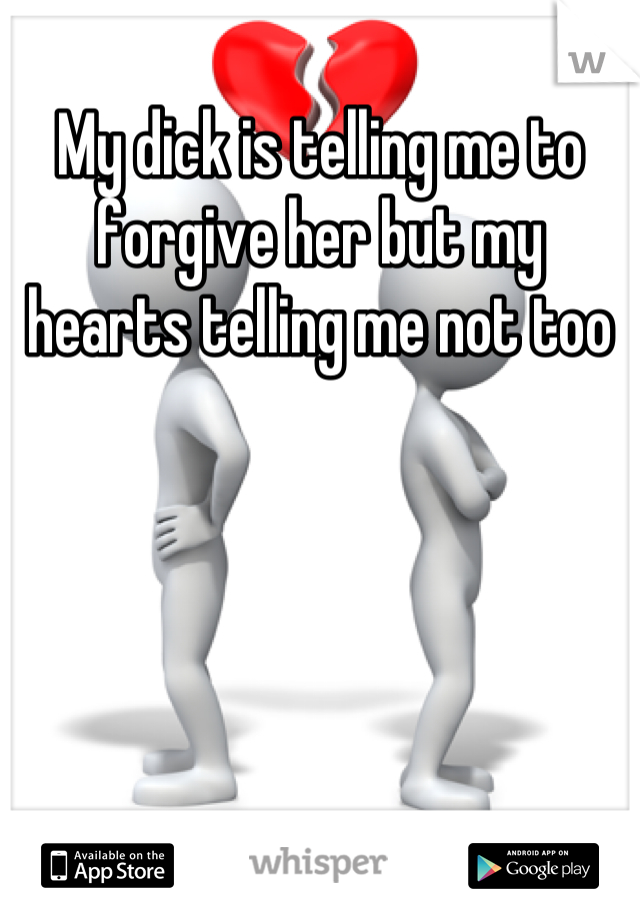 My dick is telling me to forgive her but my hearts telling me not too