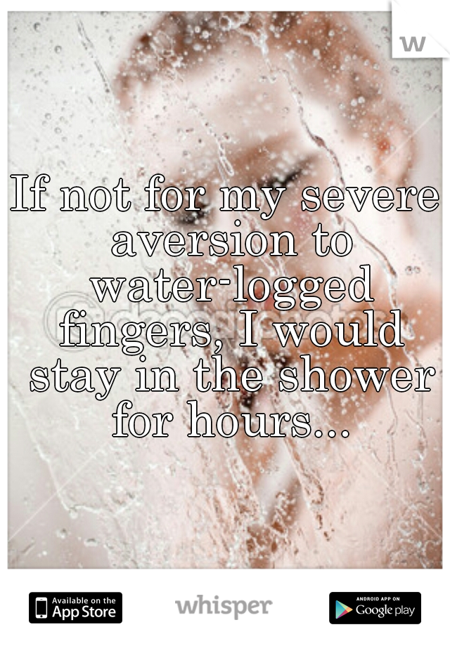 If not for my severe aversion to water-logged fingers, I would stay in the shower for hours...