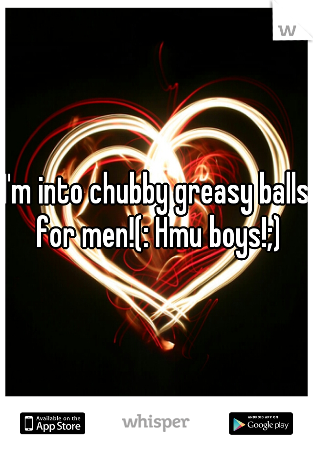 I'm into chubby greasy balls for men!(: Hmu boys!;)