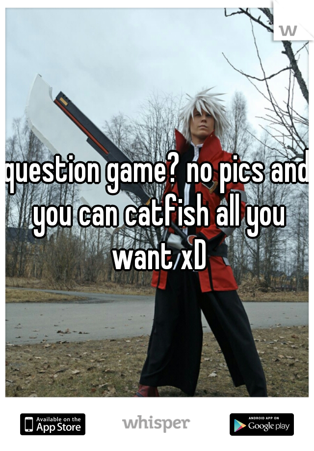 question game? no pics and you can catfish all you want xD