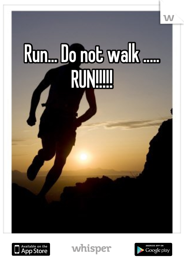 Run... Do not walk ..... RUN!!!!!