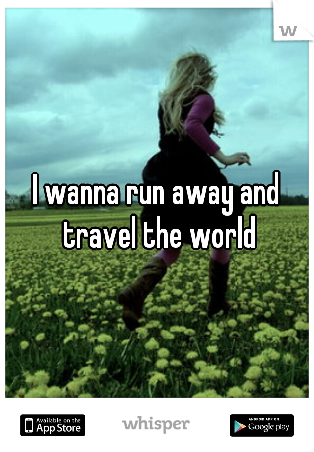 I wanna run away and travel the world
