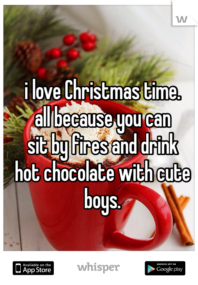 i love Christmas time. 
all because you can
sit by fires and drink 
hot chocolate with cute 
boys. 