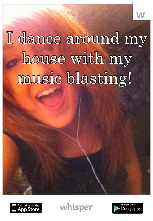 I dance around my house with my music blasting! 