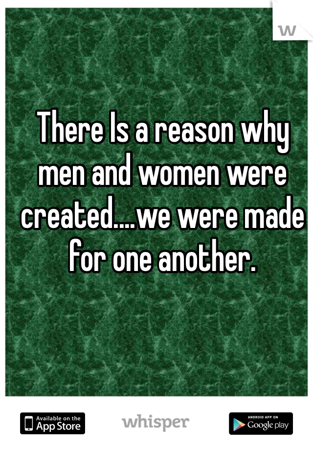 There Is a reason why men and women were created....we were made for one another. 