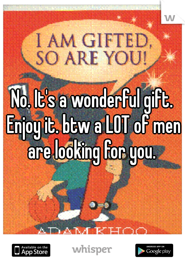 No. It's a wonderful gift. Enjoy it. btw a LOT of men are looking for you. 