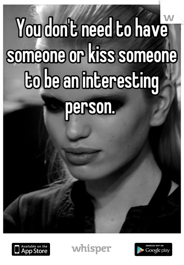 You don't need to have someone or kiss someone to be an interesting person. 