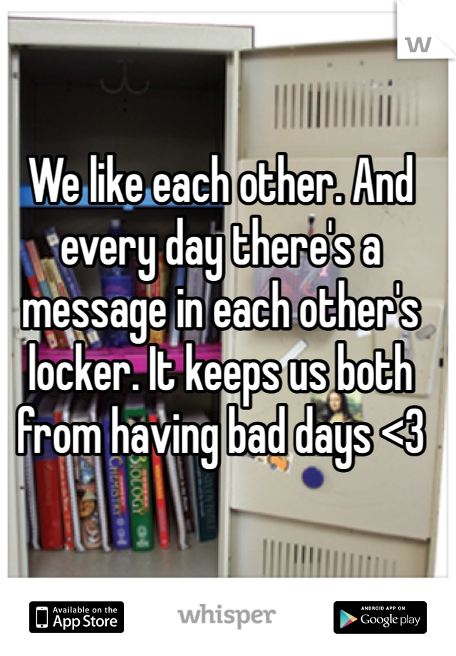 We like each other. And every day there's a message in each other's locker. It keeps us both from having bad days <3 