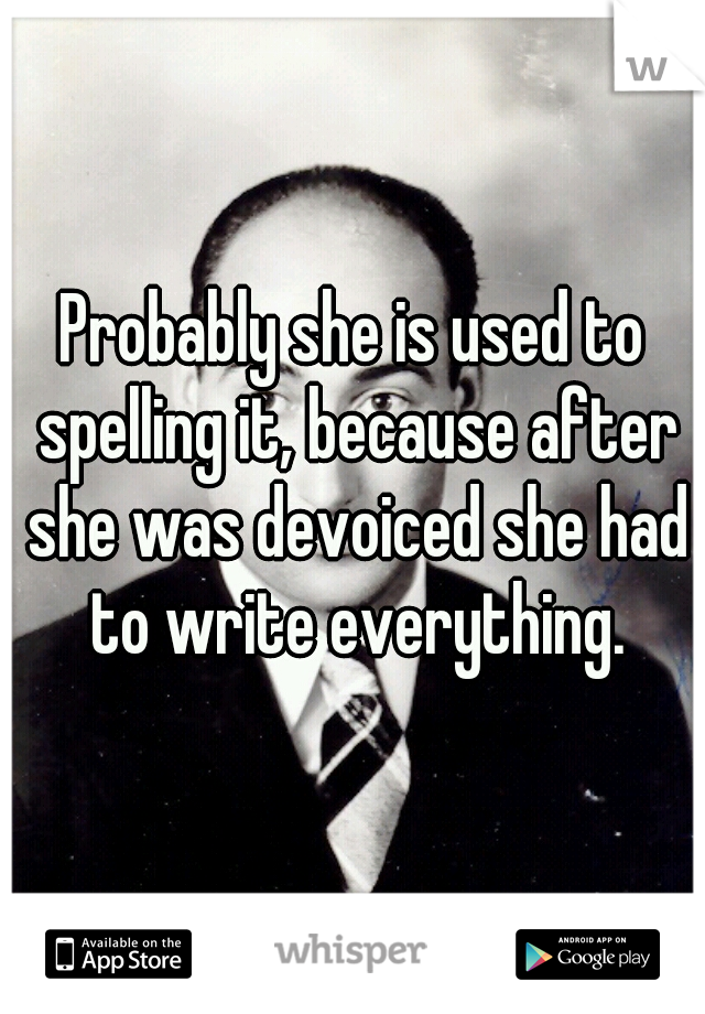 Probably she is used to spelling it, because after she was devoiced she had to write everything.