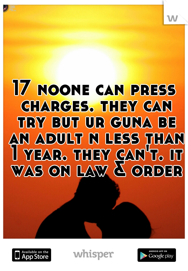17 noone can press charges. they can try but ur guna be an adult n less than 1 year. they can't. it was on law & order