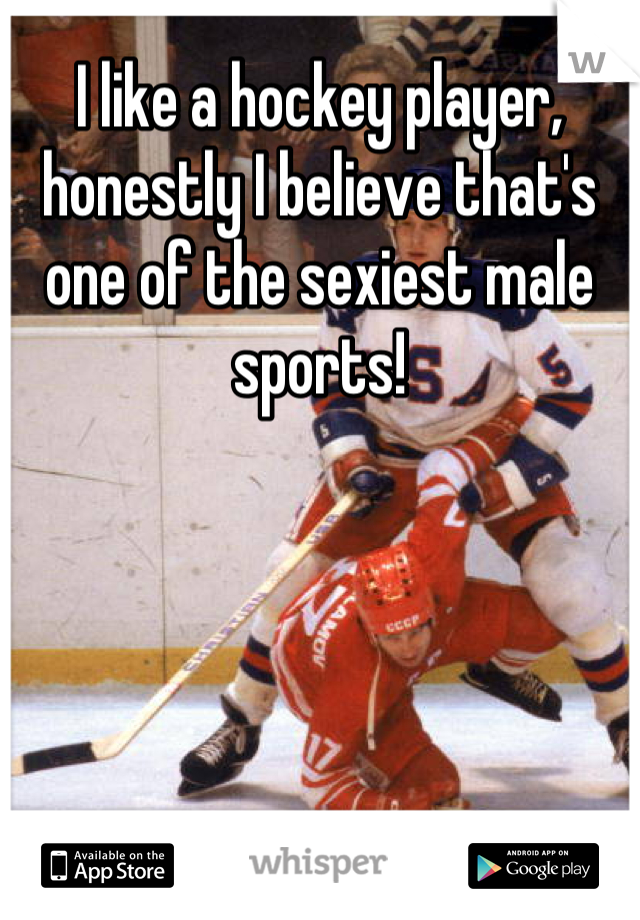 I like a hockey player, honestly I believe that's one of the sexiest male sports!