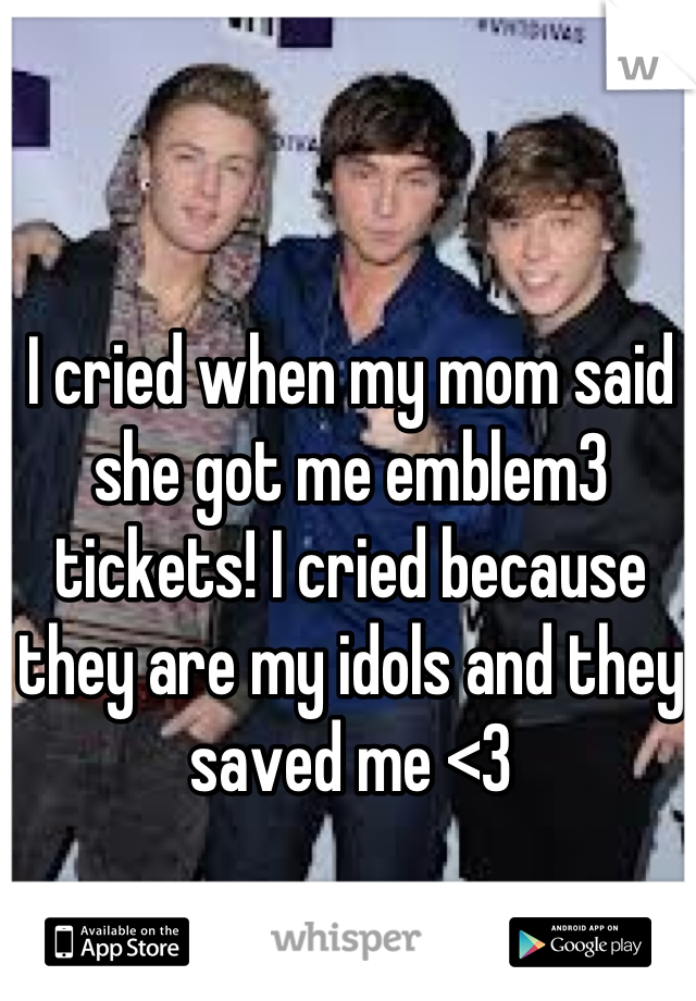 I cried when my mom said she got me emblem3 tickets! I cried because they are my idols and they saved me <3