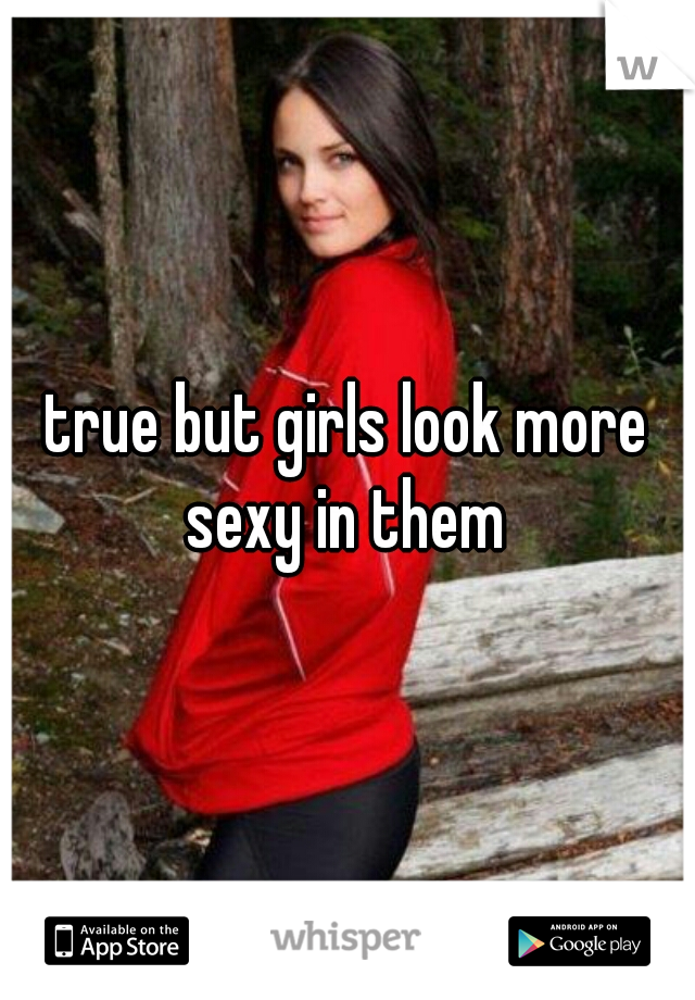 true but girls look more sexy in them 