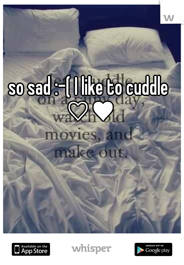 so sad :-( I like to cuddle ♡♥
