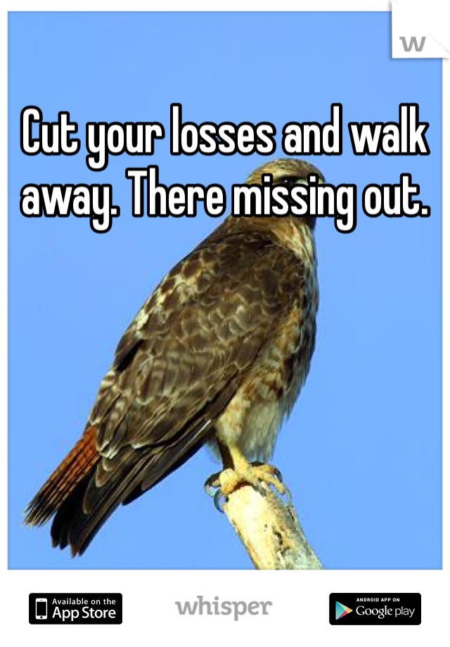 Cut your losses and walk away. There missing out. 
