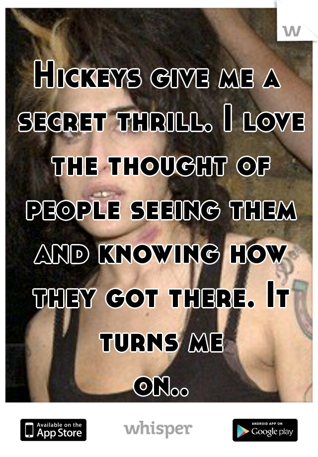 Hickeys give me a secret thrill. I love the thought of people seeing them and knowing how they got there. It turns me on....