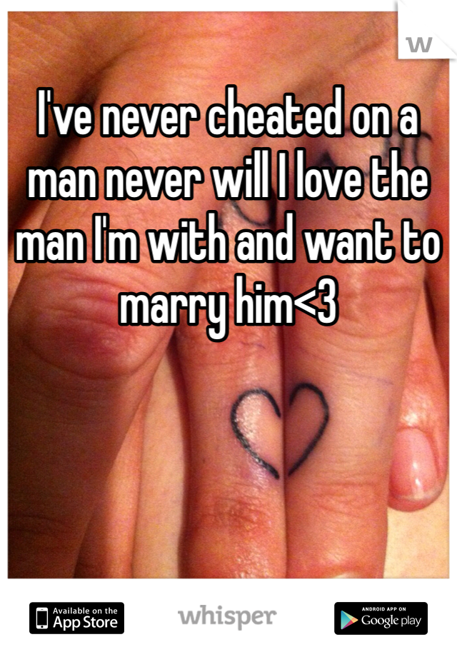 I've never cheated on a man never will I love the man I'm with and want to marry him<3