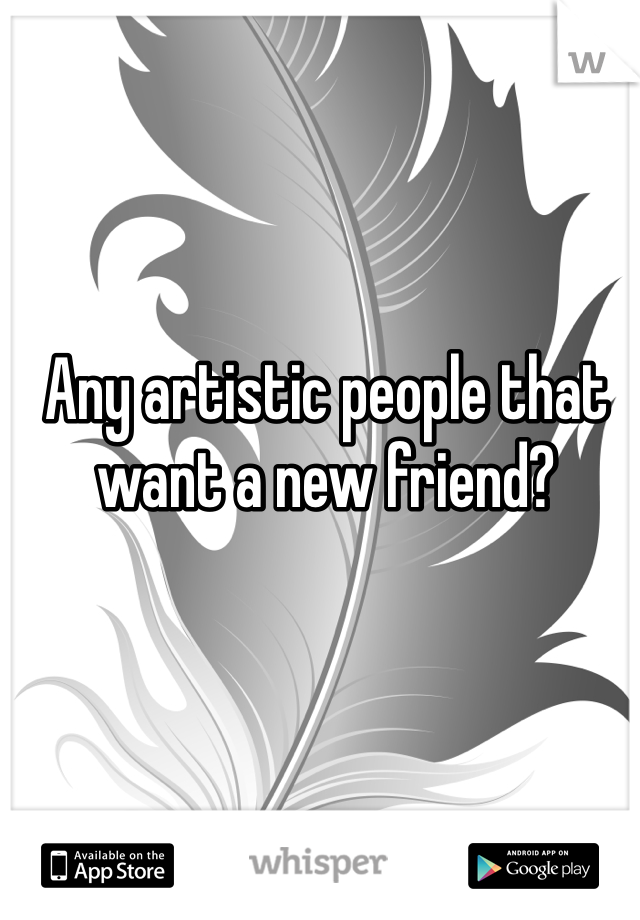 Any artistic people that want a new friend? 