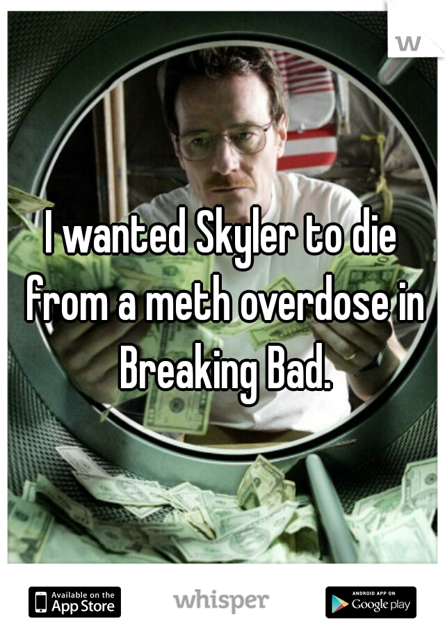 I wanted Skyler to die from a meth overdose in Breaking Bad.