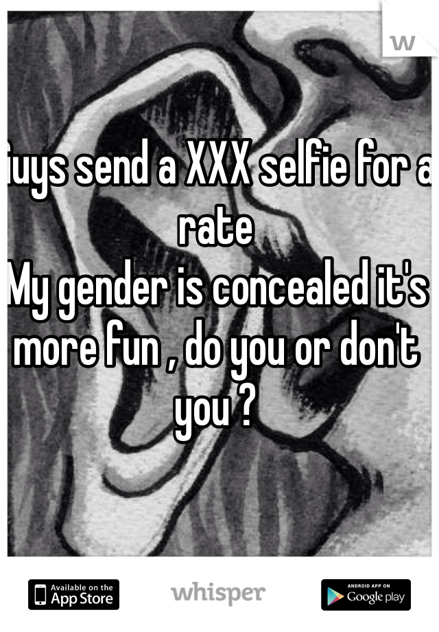 Guys send a XXX selfie for a rate 
My gender is concealed it's more fun , do you or don't you ?