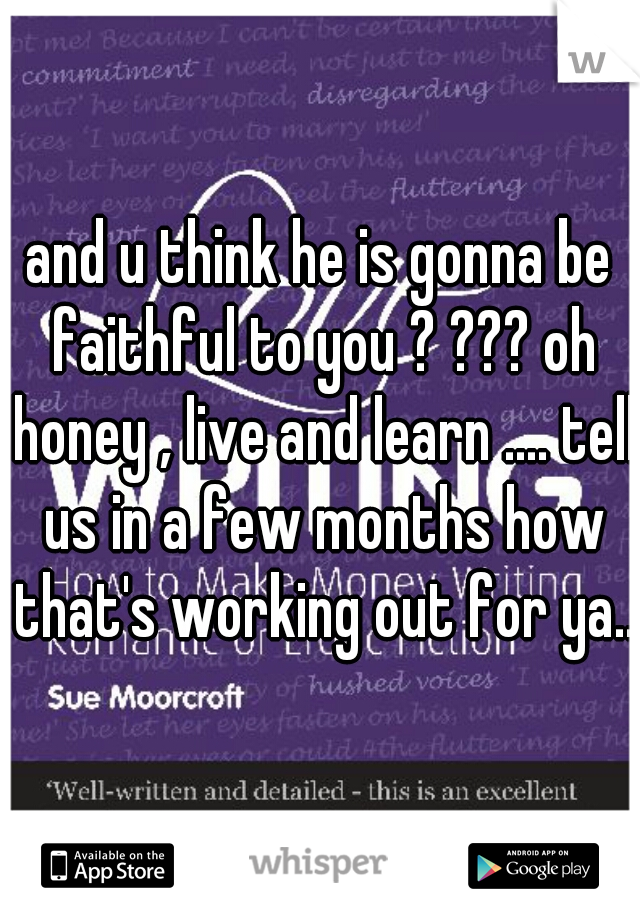 and u think he is gonna be faithful to you ? ??? oh honey , live and learn .... tell us in a few months how that's working out for ya...