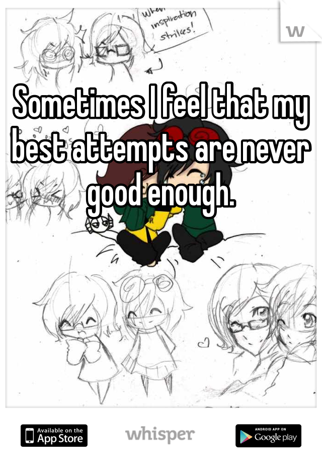 Sometimes I feel that my best attempts are never good enough.
